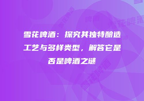 雪花啤酒：探究其独特酿造工艺与多样类型，解答它是否是啤酒之谜