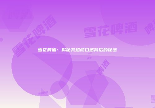 雪花啤酒：揭秘其超纯口感背后的秘密