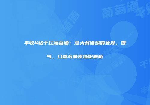 丰收4钻干红葡萄酒：意大利佳酿的色泽、香气、口感与美食搭配解析