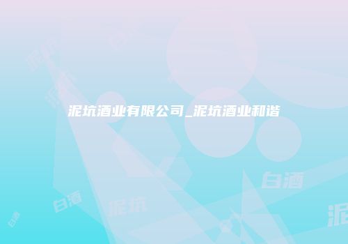 泥坑酒业有限公司_泥坑酒业和谐