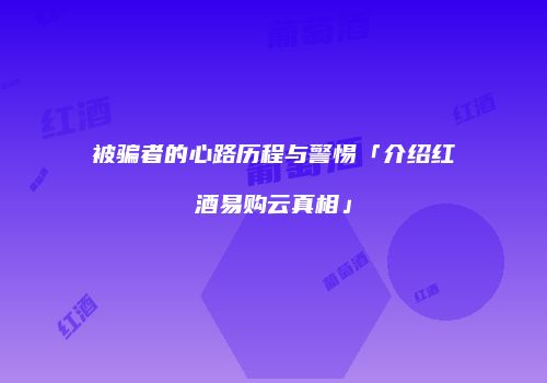 被骗者的心路历程与警惕「介绍红酒易购云真相」