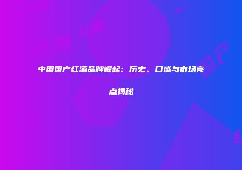 中国国产红酒品牌崛起：历史、口感与市场亮点揭秘