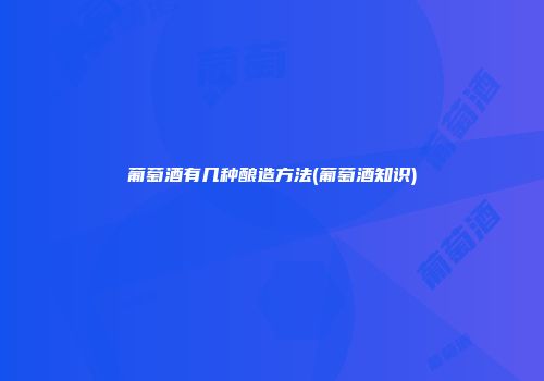 葡萄酒有几种酿造方法(葡萄酒知识)