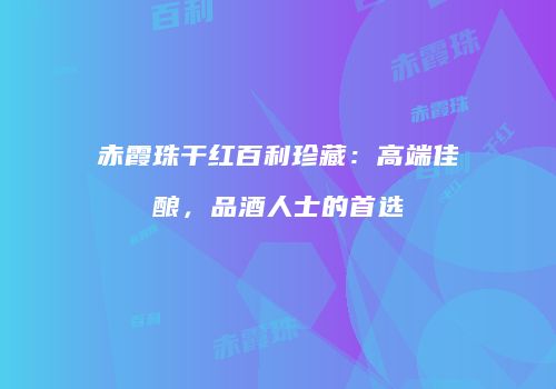赤霞珠干红百利珍藏：高端佳酿，品酒人士的首选