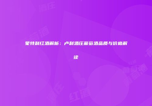 蒙特利红酒解析：卢利酒庄葡萄酒品质与价格解读