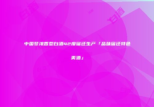 中国梦浓香型白酒42度宿迁生产「品味宿迁特色美酒」