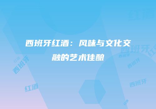 西班牙红酒：风味与文化交融的艺术佳酿