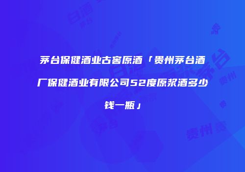 茅台保健酒业古窖原酒「贵州茅台酒厂保健酒业有限公司52度原浆酒多少钱一瓶」