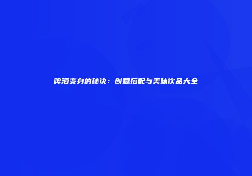 啤酒变身的秘诀：创意搭配与美味饮品大全