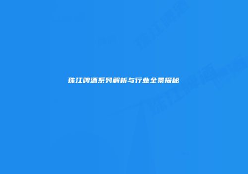 珠江啤酒系列解析与行业全景探秘