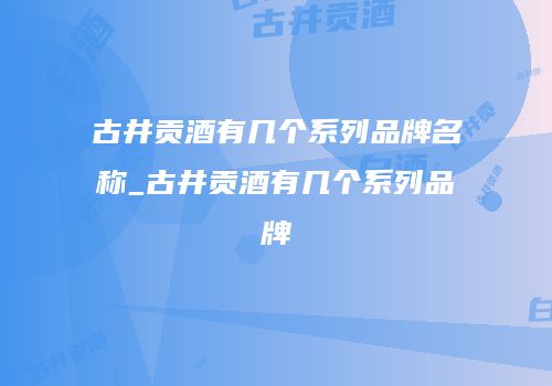古井贡酒有几个系列品牌名称_古井贡酒有几个系列品牌