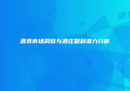 酒类市场洞察与酒庄盈利潜力分析