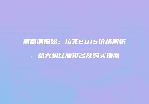 葡萄酒探秘：拉菲2015价格解析、意大利红酒排名及购买指南