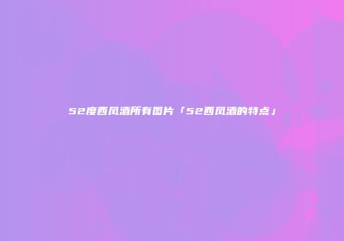 52度西凤酒所有图片「52西凤酒的特点」