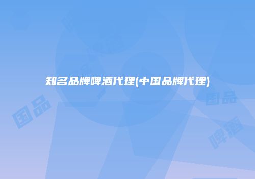 知名品牌啤酒代理(中国品牌代理)