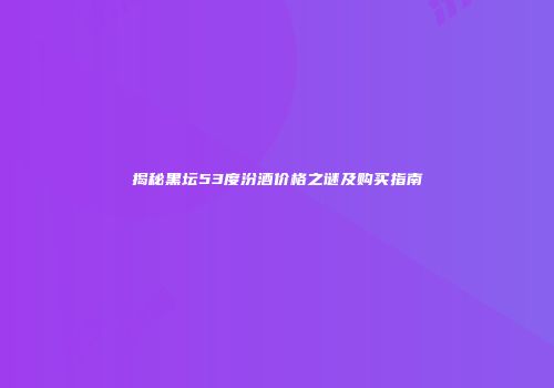 揭秘黑坛53度汾酒价格之谜及购买指南