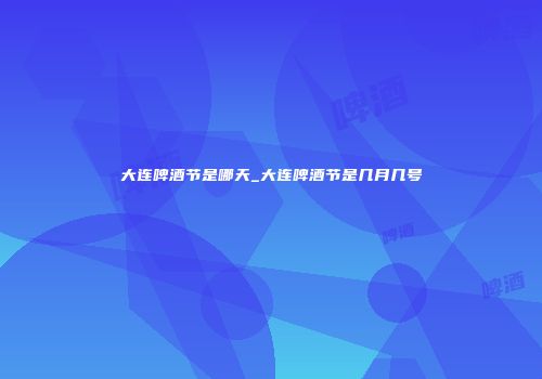 大连啤酒节是哪天_大连啤酒节是几月几号