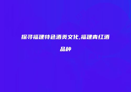 探寻福建特色酒类文化,福建青红酒品种