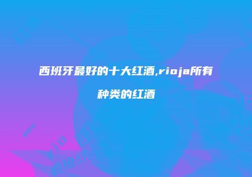 西班牙最好的十大红酒,rioja所有种类的红酒