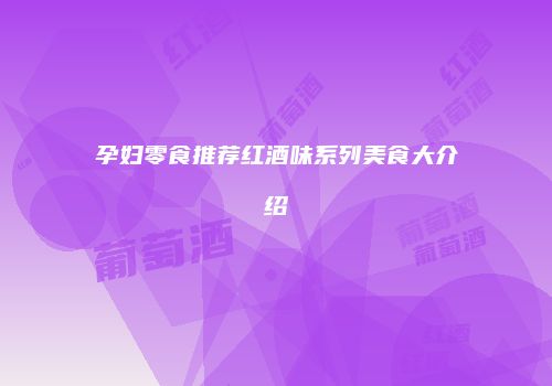 孕妇零食推荐红酒味系列美食大介绍