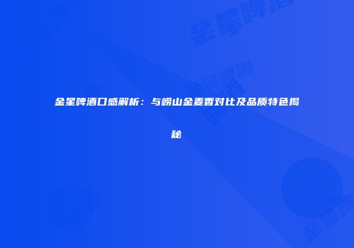 金星啤酒口感解析：与崂山金麦香对比及品质特色揭秘