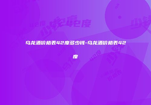 乌龙酒价格表42度多少钱-乌龙酒价格表42度