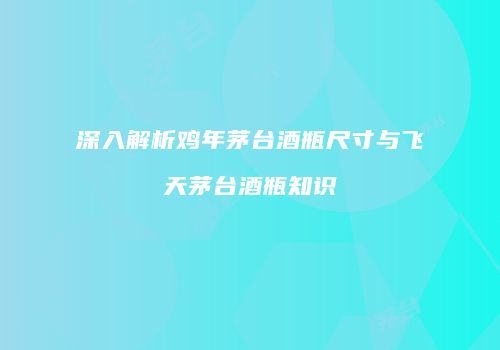 深入解析鸡年茅台酒瓶尺寸与飞天茅台酒瓶知识