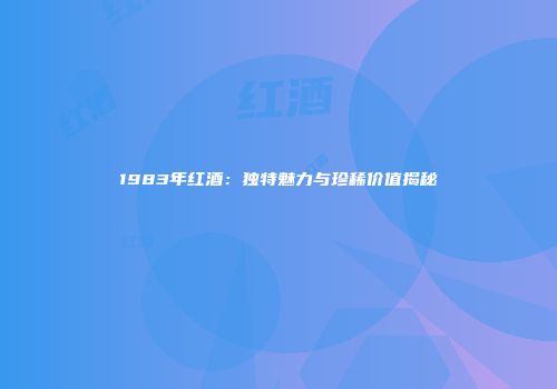 1983年红酒：独特魅力与珍稀价值揭秘