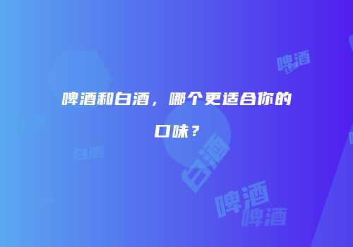 啤酒和白酒，哪个更适合你的口味？