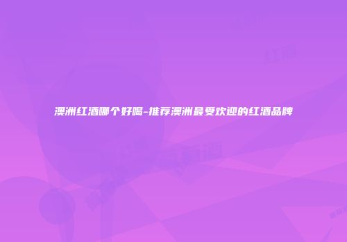 澳洲红酒哪个好喝-推荐澳洲最受欢迎的红酒品牌