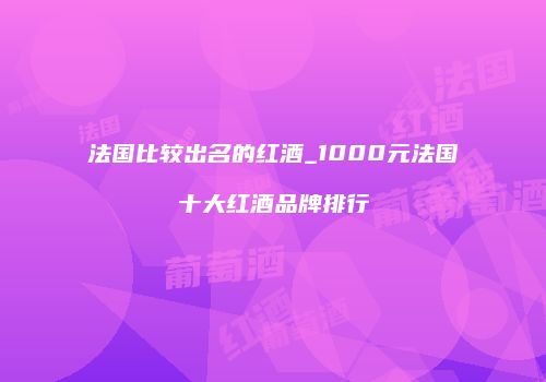 法国比较出名的红酒_1000元法国十大红酒品牌排行
