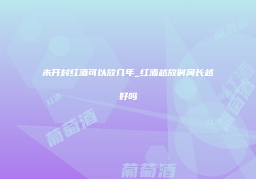 未开封红酒可以放几年_红酒越放时间长越好吗