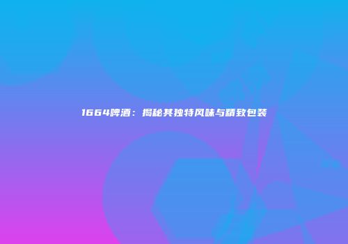 1664啤酒：揭秘其独特风味与精致包装