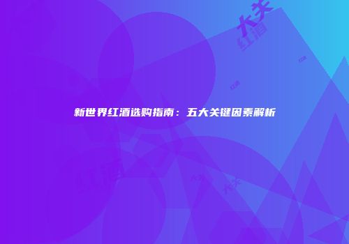 新世界红酒选购指南：五大关键因素解析