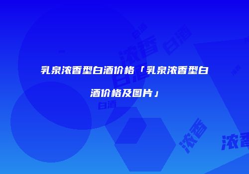 乳泉浓香型白酒价格「乳泉浓香型白酒价格及图片」