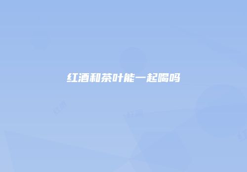 红酒和茶叶能一起喝吗