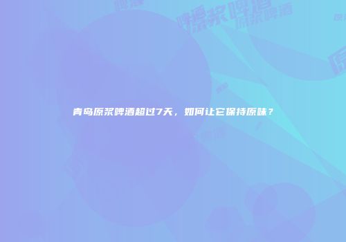 青岛原浆啤酒超过7天，如何让它保持原味？