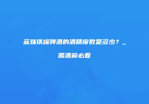 蓝妹铁罐啤酒的酒精度数是多少？_喝酒前必看