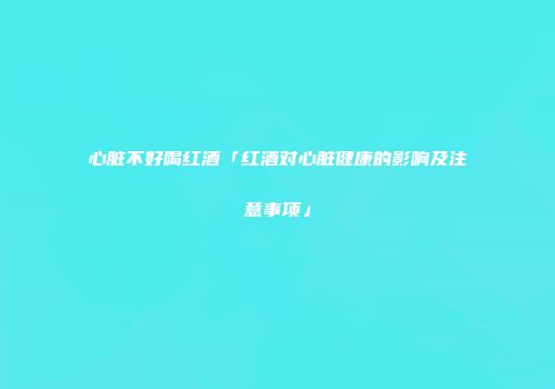 心脏不好喝红酒「红酒对心脏健康的影响及注意事项」