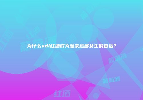 为什么vdl红酒成为越来越多女生的首选？