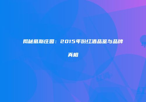 揭秘慕斯庄园：2015年份红酒品鉴与品牌真相