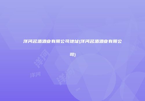 洋河名酒酒业有限公司地址(洋河名酒酒业有限公司)
