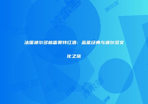 法国波尔多格雷奥特红酒：品鉴经典与波尔多文化之旅