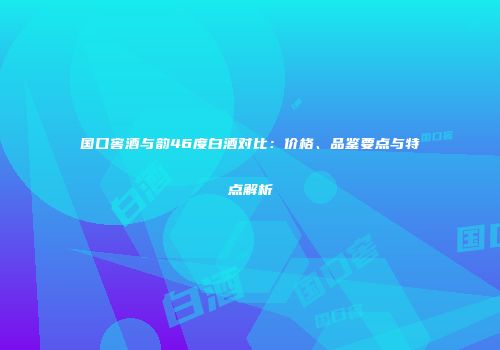 国口窖酒与韵46度白酒对比：价格、品鉴要点与特点解析