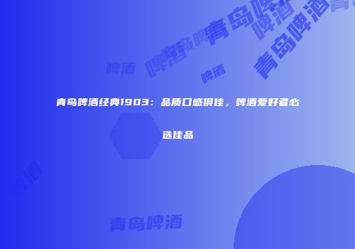 青岛啤酒经典1903：品质口感俱佳，啤酒爱好者必选佳品