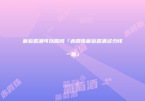 葡萄露酒可以喝吗「赤霞珠葡萄露酒多少钱一瓶」