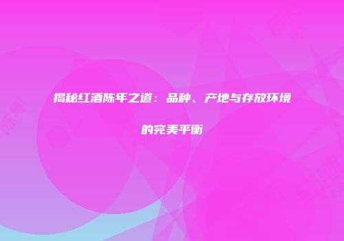 揭秘红酒陈年之道：品种、产地与存放环境的完美平衡