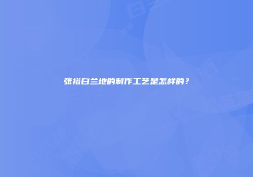 张裕白兰地的制作工艺是怎样的？
