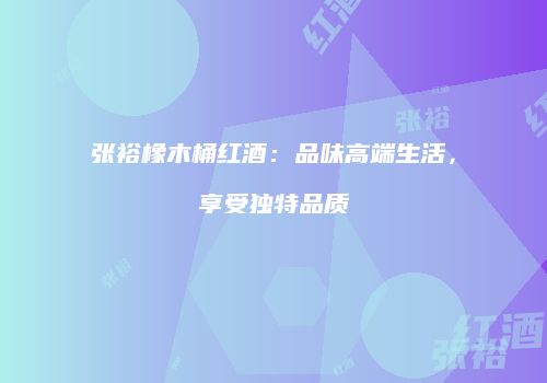 张裕橡木桶红酒：品味高端生活，享受独特品质