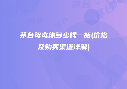 茅台鸳鸯缘多少钱一瓶(价格及购买渠道详解)